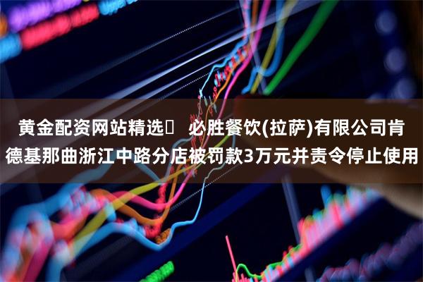 黄金配资网站精选 必胜餐饮(拉萨)有限公司肯德基那曲浙江中路分店被罚款3万元并责令停止使用