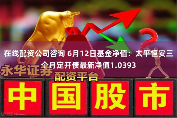在线配资公司咨询 6月12日基金净值:太平恒安三个月定开债最新净值1.0393