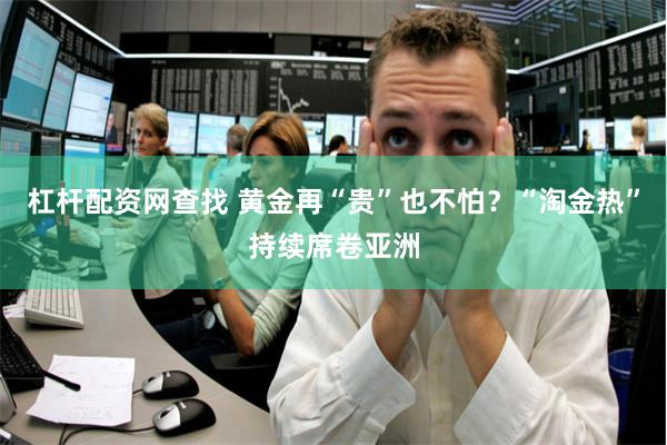 杠杆配资网查找 黄金再“贵”也不怕？“淘金热”持续席卷亚