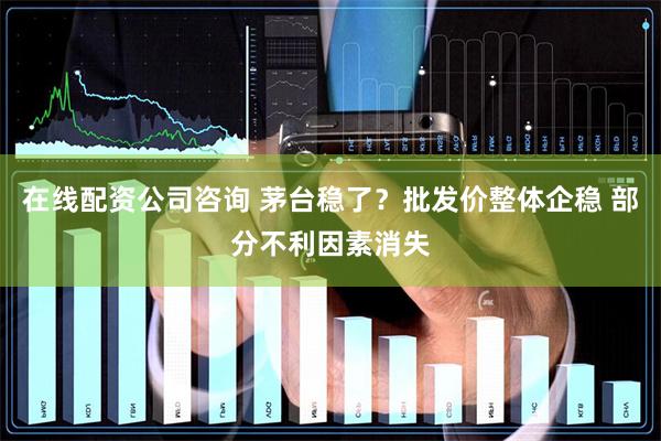 在线配资公司咨询 茅台稳了?批发价整体企稳 部分不利因素消失