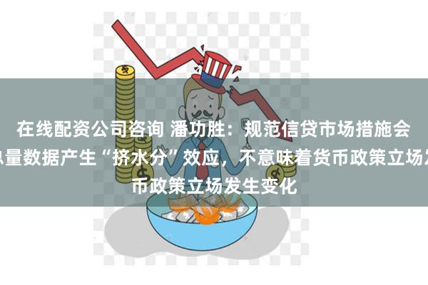 在线配资公司咨询 潘功胜:规范信贷市场措施会对金融总量数据产生“挤水分”效应,不意味着货币政策立场发生变化