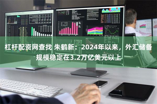 杠杆配资网查找 朱鹤新:2024年以来,外汇储备规模稳定在3.2万亿美元以上