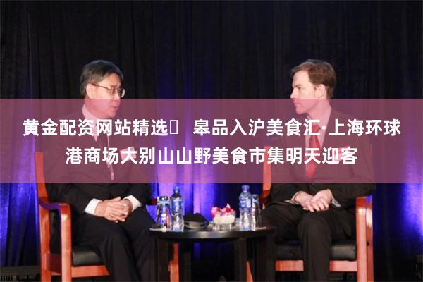 黄金配资网站精选 皋品入沪美食汇·上海环球港商场大别山山野美食市集明天迎客