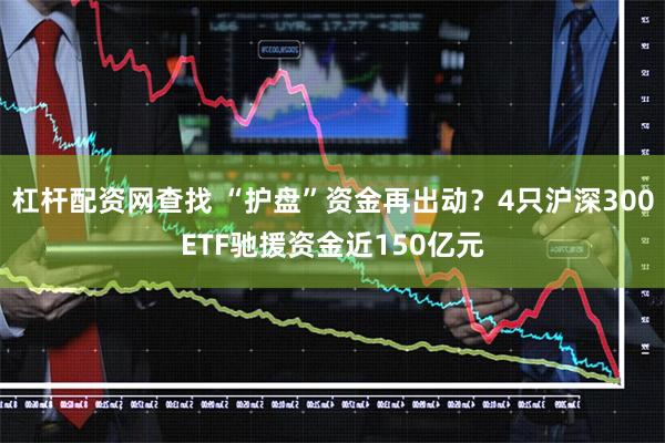 杠杆配资网查找 “护盘”资金再出动?4只沪深300ETF驰援资金近150亿元