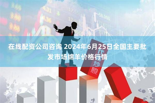 在线配资公司咨询 2024年6月25日全国主要批发市场绵羊价格行情