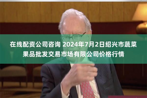 在线配资公司咨询 2024年7月2日绍兴市蔬菜果品批发交易市场有限公司价格行情