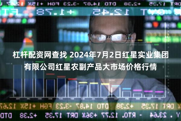 杠杆配资网查找 2024年7月2日红星实业集团有限公司红星农副产品大市场价格行情