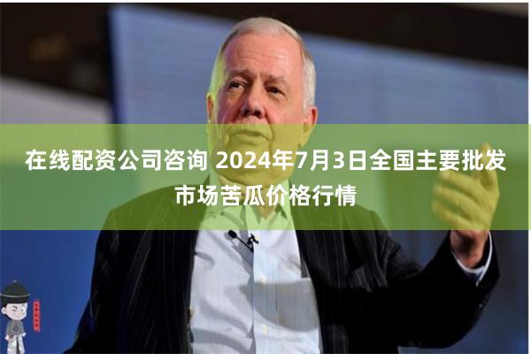 在线配资公司咨询 2024年7月3日全国主要批发市场苦瓜价格行情