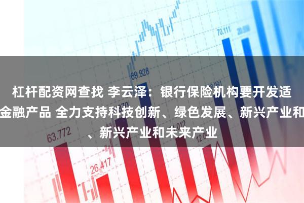 杠杆配资网查找 李云泽:银行保险机构要开发适配性强的金融产品 全力支持科技创新、绿色发展、新兴产业和未来产业