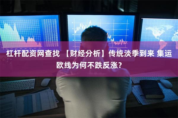 杠杆配资网查找 【财经分析】传统淡季到来 集运欧线为何不跌反涨?
