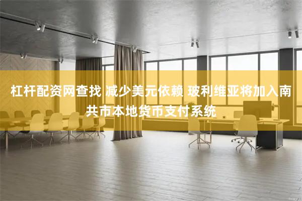 杠杆配资网查找 减少美元依赖 玻利维亚将加入南共市本地货币支付系统
