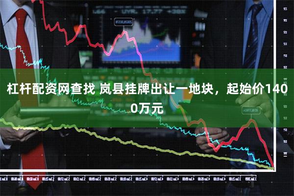 杠杆配资网查找 岚县挂牌出让一地块,起始价1400万元