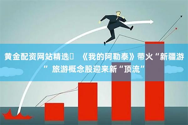 黄金配资网站精选 《我的阿勒泰》带火“新疆游” 旅游概念股迎来新“顶流”