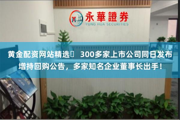黄金配资网站精选 300多家上市公司同日发布增持回购公告,多家知名企业董事长出手!
