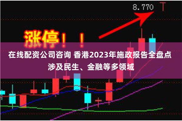 在线配资公司咨询 香港2023年施政报告全盘点 涉及民生、金融等多领域