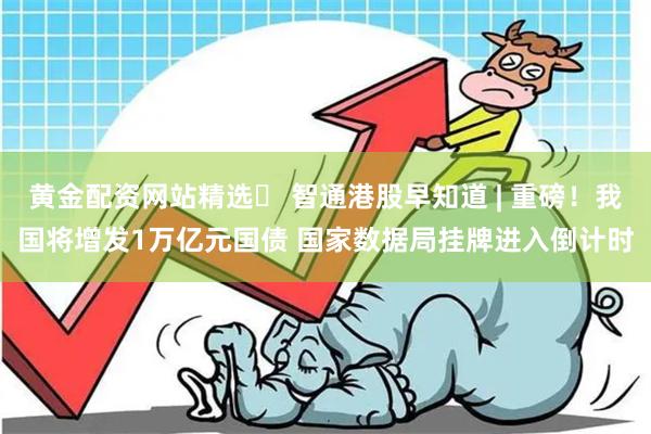 黄金配资网站精选 智通港股早知道 | 重磅!我国将增发1万亿元国债 国家数据局挂牌进入倒计时