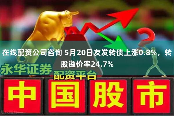 在线配资公司咨询 5月20日友发转债上涨0.8%,转股溢价率24.7%