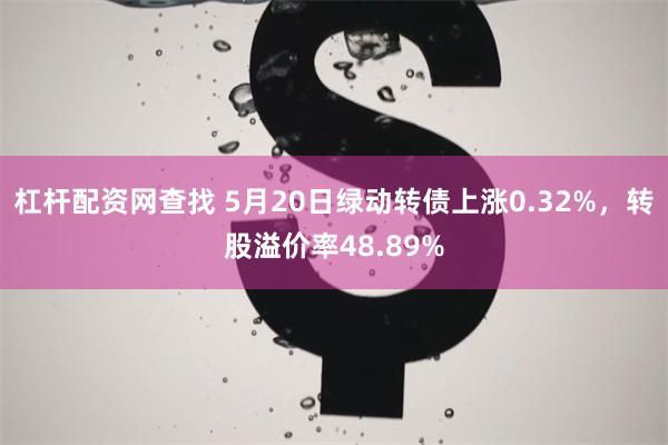 杠杆配资网查找 5月20日绿动转债上涨0.32%,转股溢价率48.89%