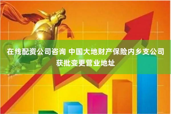 在线配资公司咨询 中国大地财产保险内乡支公司获批变更营业地址