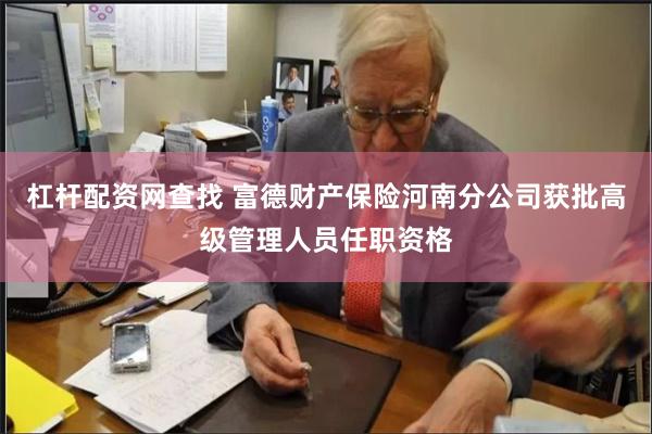 杠杆配资网查找 富德财产保险河南分公司获批高级管理人员任职资格
