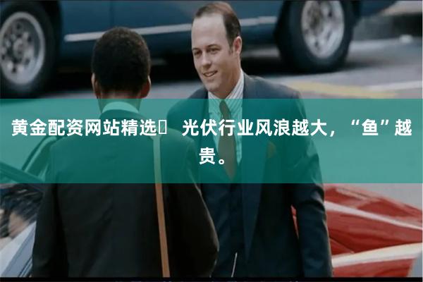 黄金配资网站精选 光伏行业风浪越大,“鱼”越贵。