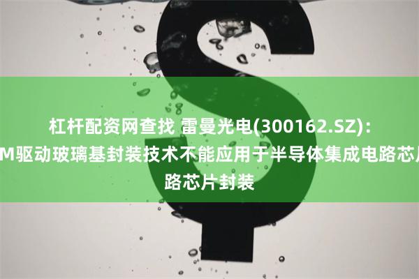 杠杆配资网查找 雷曼光电(300162.SZ):新型PM驱动玻璃基封装技术不能应用于半导体集成电路芯片封装