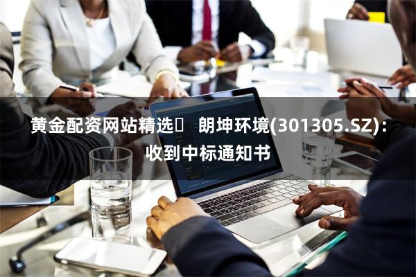 黄金配资网站精选 朗坤环境(301305.SZ):收到中标通知书
