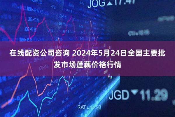 在线配资公司咨询 2024年5月24日全国主要批发市场莲藕价格行情