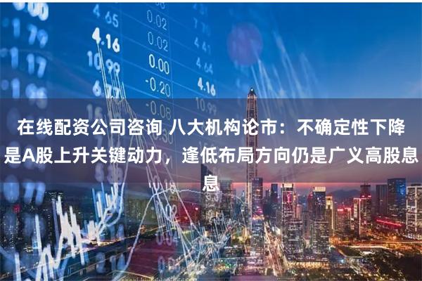 在线配资公司咨询 八大机构论市:不确定性下降是A股上升关键动力,逢低布局方向仍是广义高股息