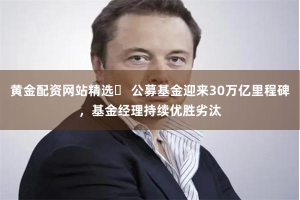 黄金配资网站精选 公募基金迎来30万亿里程碑,基金经理持续优胜劣汰