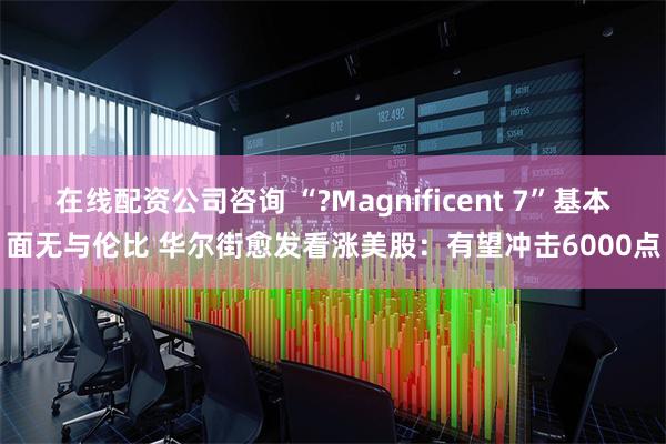 在线配资公司咨询 “?Magnificent 7”基本面无与伦比 华尔街愈发看涨美股:有望冲击6000点