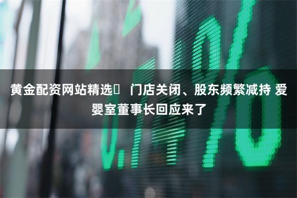 黄金配资网站精选 门店关闭、股东频繁减持 爱婴室董事长回应来了