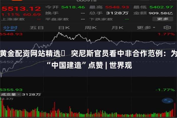黄金配资网站精选 突尼斯官员看中非合作范例:为“中国建造”点赞 | 世界观