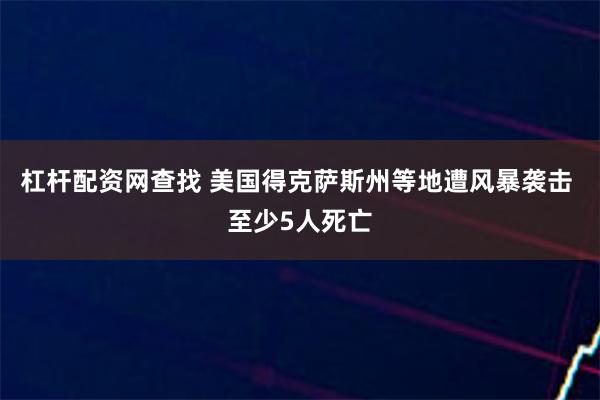 杠杆配资网查找 美国得克萨斯州等地遭风暴袭击 至少5人死亡