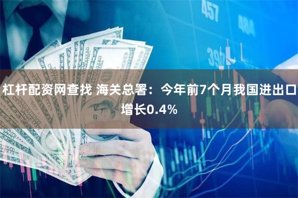 杠杆配资网查找 海关总署:今年前7个月我国进出口增长0.4%