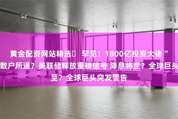 黄金配资网站精选 罕见!1800亿投资大佬“投降” 被散户所逼?美联储释放重磅信号 降息将至?全球巨头突发警告