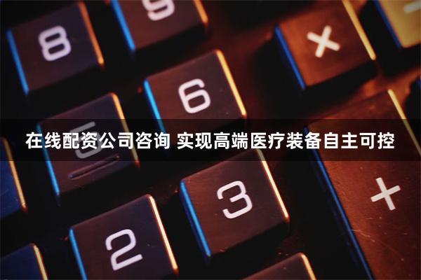 在线配资公司咨询 实现高端医疗装备自主可控