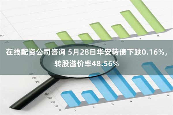 在线配资公司咨询 5月28日华安转债下跌0.16%,转股溢价率48.56%