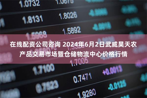 在线配资公司咨询 2024年6月2日武威昊天农产品交易市场暨仓储物流中心价格行情