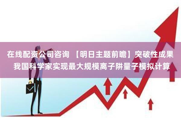 在线配资公司咨询 【明日主题前瞻】突破性成果 我国科学家实现最大规模离子阱量子模拟计算
