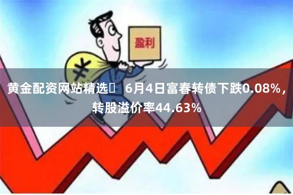 黄金配资网站精选 6月4日富春转债下跌0.08%,转股溢价率44.63%