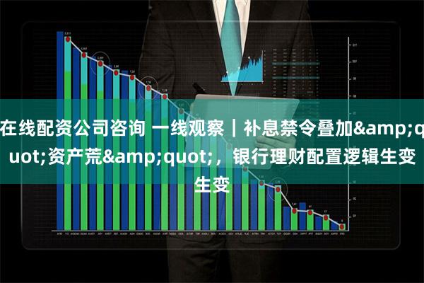 在线配资公司咨询 一线观察|补息禁令叠加"资产荒",银行理财配置逻辑生变
