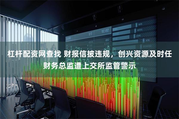 杠杆配资网查找 财报信披违规,创兴资源及时任财务总监遭上交所监管警示