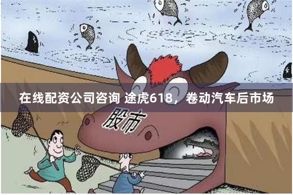 在线配资公司咨询 途虎618,卷动汽车后市场