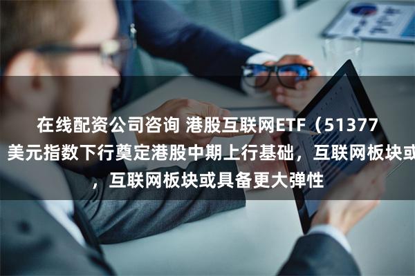 在线配资公司咨询 港股互联网ETF(513770)基金经理:美元指数下行奠定港股中期上行基础,互联网板块或具备更大弹性