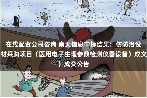 在线配资公司咨询 南天信息中标结果:伤防治设备器材采购项目(医用电子生理参数检测仪器设备)成交公告