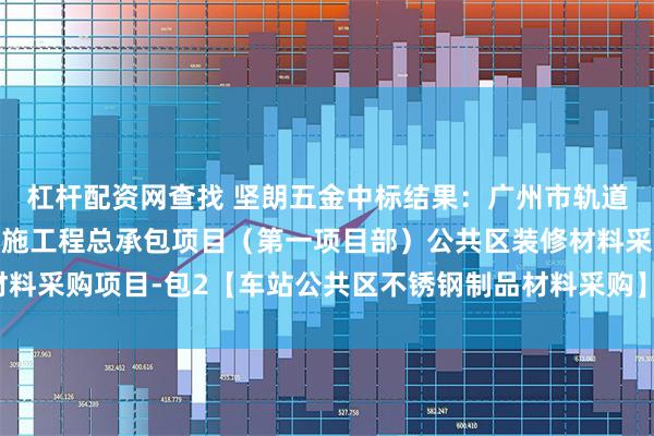 杠杆配资网查找 坚朗五金中标结果:广州市轨道交通十二号线及同步实施工程总承包项目(第一项目部)公共区装修材料采购项目-包2【车站公共区不锈钢制品材料采购】-资格后审结果公示