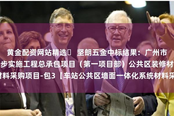 黄金配资网站精选 坚朗五金中标结果:广州市轨道交通十二号线及同步实施工程总承包项目(第一项目部)公共区装修材料采购项目-包3【车站公共区墙面一体化系统材料采购】-资格后审结果公示