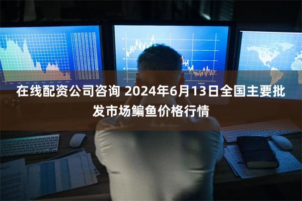 在线配资公司咨询 2024年6月13日全国主要批发市场鳊鱼价格行情