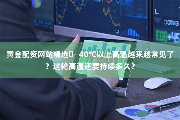 黄金配资网站精选 40℃以上高温越来越常见了?这轮高温还要持续多久?